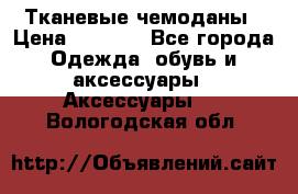 Тканевые чемоданы › Цена ­ 4 500 - Все города Одежда, обувь и аксессуары » Аксессуары   . Вологодская обл.